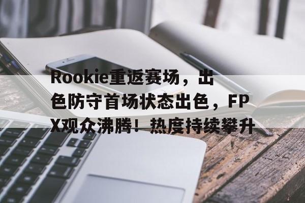 金年会-Rookie重返赛场，出色防守首场状态出色，FPX观众沸腾！热度持续攀升(rookie2021年还打比赛吗?)