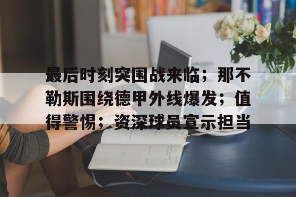 中国金年会-最后时刻突围战来临；那不勒斯围绕德甲外线爆发；值得警惕；资深球员宣示担当的简单介绍