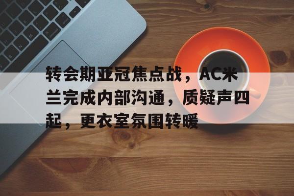 金年会-包含转会期亚冠焦点战，AC米兰完成内部沟通，质疑声四起，更衣室氛围转暖的词条