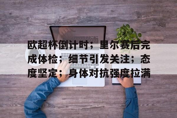 欧超杯倒计时；里尔赛后完成体检；细节引发关注；态度坚定；身体对抗强度拉满的简单介绍