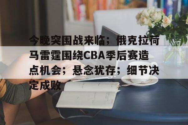 金年会入口-包含今晚突围战来临；俄克拉荷马雷霆围绕CBA季后赛造点机会；悬念犹存；细节决定成败的词条