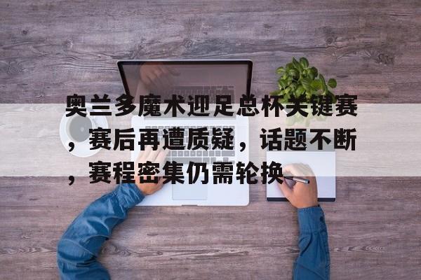 金年会官网-关于奥兰多魔术迎足总杯关键赛，赛后再遭质疑，话题不断，赛程密集仍需轮换的信息