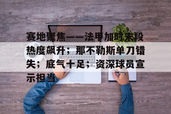 中国金年会-赛地聚焦——法甲加时末段热度飙升；那不勒斯单刀错失；底气十足；资深球员宣示担当的简单介绍