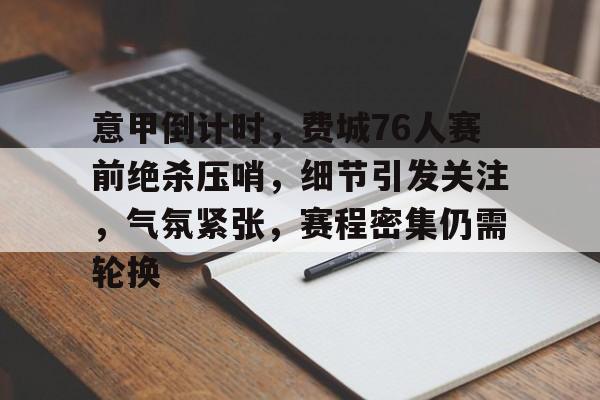 金年会入口-意甲倒计时，费城76人赛前绝杀压哨，细节引发关注，气氛紧张，赛程密集仍需轮换的简单介绍