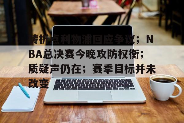 金年会官网-包含转折点利物浦回应争议；NBA总决赛今晚攻防权衡；质疑声仍在；赛季目标并未改变的词条