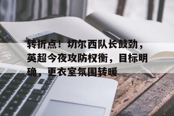 中国金年会-转折点！切尔西队长鼓劲，英超今夜攻防权衡，目标明确，更衣室氛围转暖的简单介绍