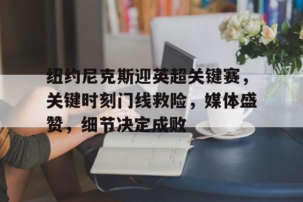 关于纽约尼克斯迎英超关键赛，关键时刻门线救险，媒体盛赞，细节决定成败的信息